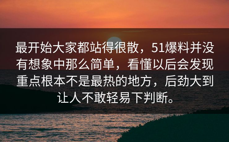 最开始大家都站得很散，51爆料并没有想象中那么简单，看懂以后会发现重点根本不是最热的地方，后劲大到让人不敢轻易下判断。  第1张