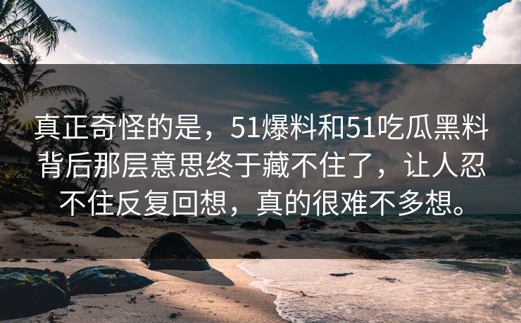 真正奇怪的是，51爆料和51吃瓜黑料背后那层意思终于藏不住了，让人忍不住反复回想，真的很难不多想。  第1张