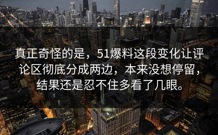 真正奇怪的是，51爆料这段变化让评论区彻底分成两边，本来没想停留，结果还是忍不住多看了几眼。  第1张