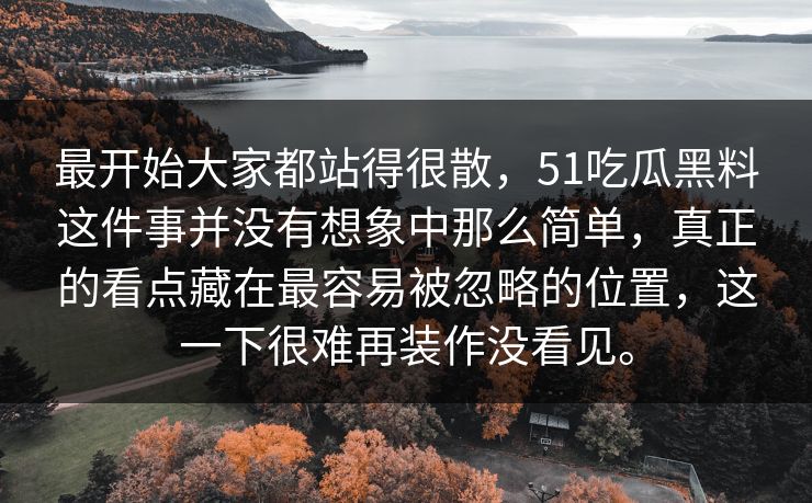 最开始大家都站得很散，51吃瓜黑料这件事并没有想象中那么简单，真正的看点藏在最容易被忽略的位置，这一下很难再装作没看见。  第1张
