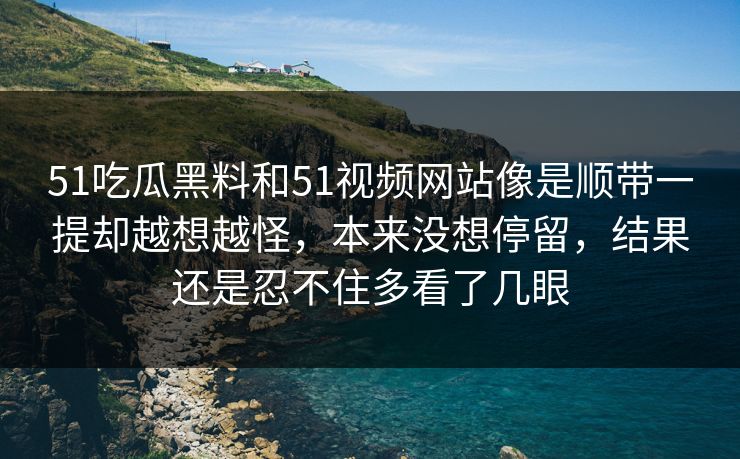 51吃瓜黑料和51视频网站像是顺带一提却越想越怪，本来没想停留，结果还是忍不住多看了几眼  第1张