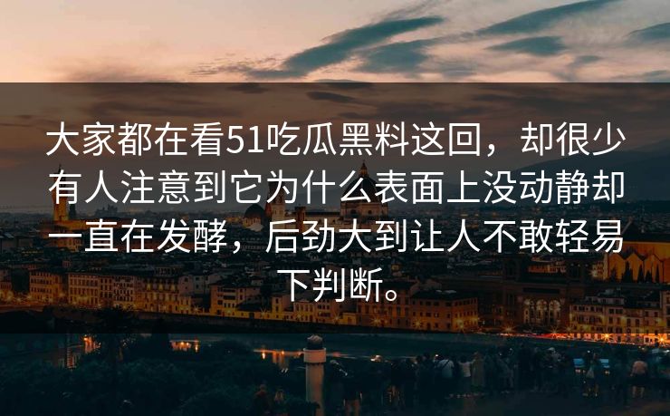 大家都在看51吃瓜黑料这回，却很少有人注意到它为什么表面上没动静却一直在发酵，后劲大到让人不敢轻易下判断。  第1张