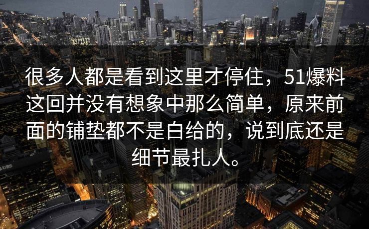很多人都是看到这里才停住，51爆料这回并没有想象中那么简单，原来前面的铺垫都不是白给的，说到底还是细节最扎人。  第1张
