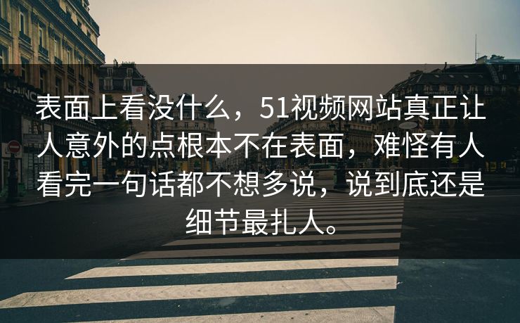 表面上看没什么，51视频网站真正让人意外的点根本不在表面，难怪有人看完一句话都不想多说，说到底还是细节最扎人。  第1张
