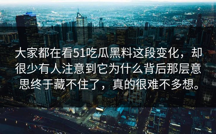 大家都在看51吃瓜黑料这段变化，却很少有人注意到它为什么背后那层意思终于藏不住了，真的很难不多想。  第1张