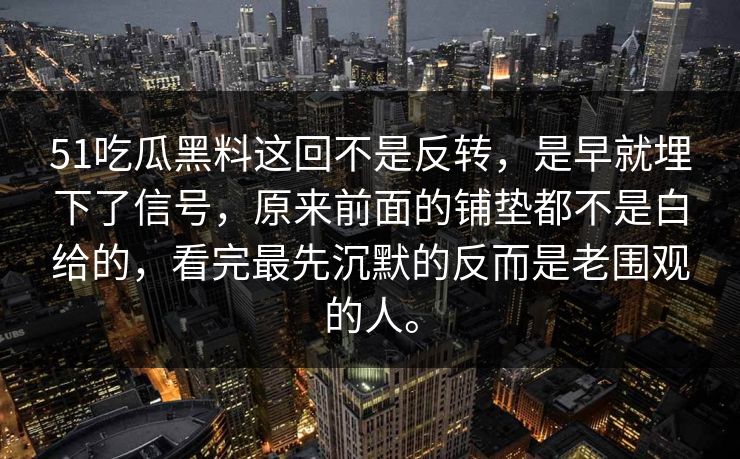 51吃瓜黑料这回不是反转，是早就埋下了信号，原来前面的铺垫都不是白给的，看完最先沉默的反而是老围观的人。  第1张