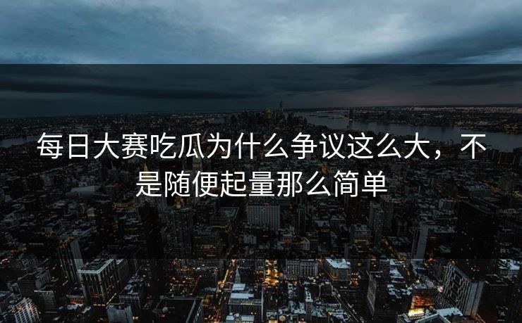 每日大赛吃瓜为什么争议这么大，不是随便起量那么简单  第1张