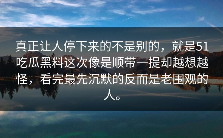 真正让人停下来的不是别的，就是51吃瓜黑料这次像是顺带一提却越想越怪，看完最先沉默的反而是老围观的人。  第1张
