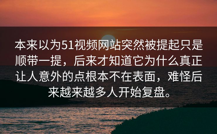 本来以为51视频网站突然被提起只是顺带一提，后来才知道它为什么真正让人意外的点根本不在表面，难怪后来越来越多人开始复盘。  第1张