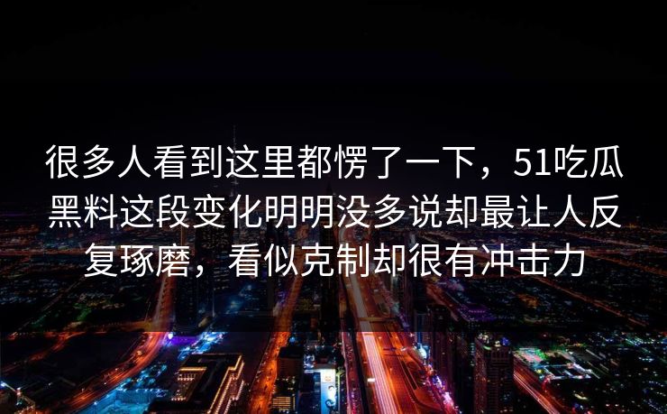 很多人看到这里都愣了一下，51吃瓜黑料这段变化明明没多说却最让人反复琢磨，看似克制却很有冲击力  第1张