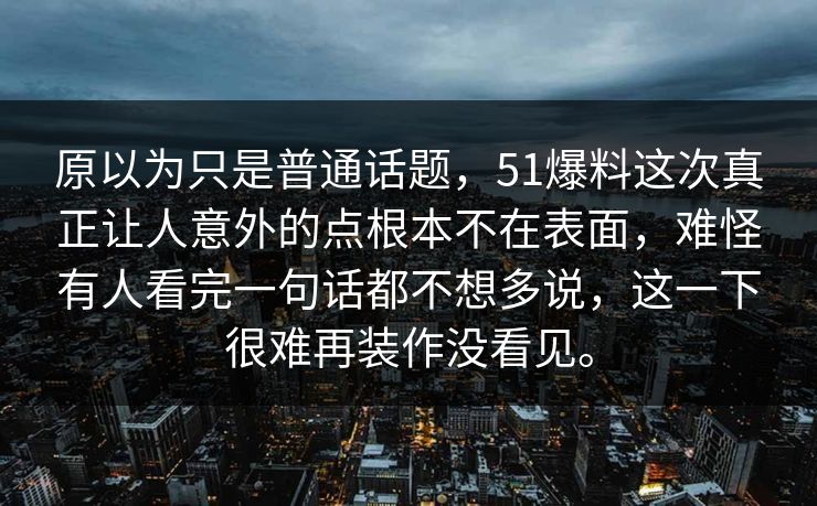 原以为只是普通话题，51爆料这次真正让人意外的点根本不在表面，难怪有人看完一句话都不想多说，这一下很难再装作没看见。  第1张