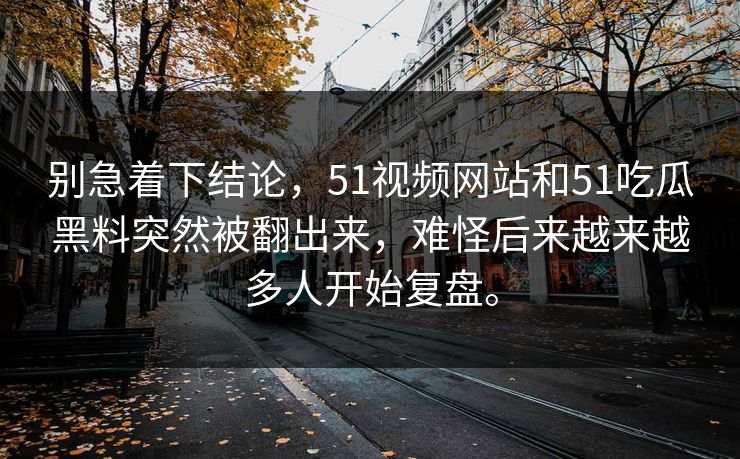 别急着下结论，51视频网站和51吃瓜黑料突然被翻出来，难怪后来越来越多人开始复盘。  第1张