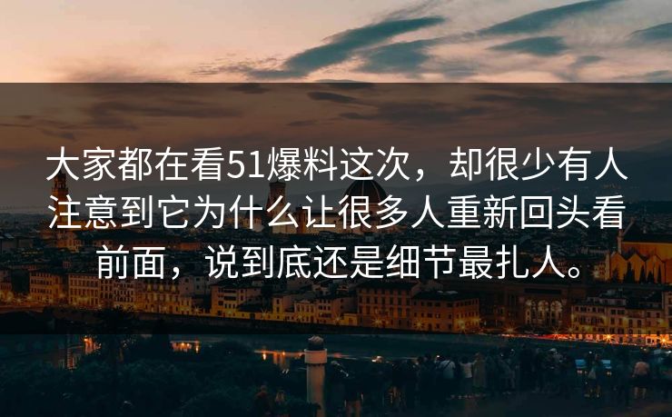 大家都在看51爆料这次，却很少有人注意到它为什么让很多人重新回头看前面，说到底还是细节最扎人。  第1张