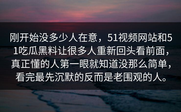刚开始没多少人在意，51视频网站和51吃瓜黑料让很多人重新回头看前面，真正懂的人第一眼就知道没那么简单，看完最先沉默的反而是老围观的人。  第1张