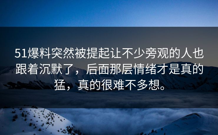 51爆料突然被提起让不少旁观的人也跟着沉默了，后面那层情绪才是真的猛，真的很难不多想。  第1张
