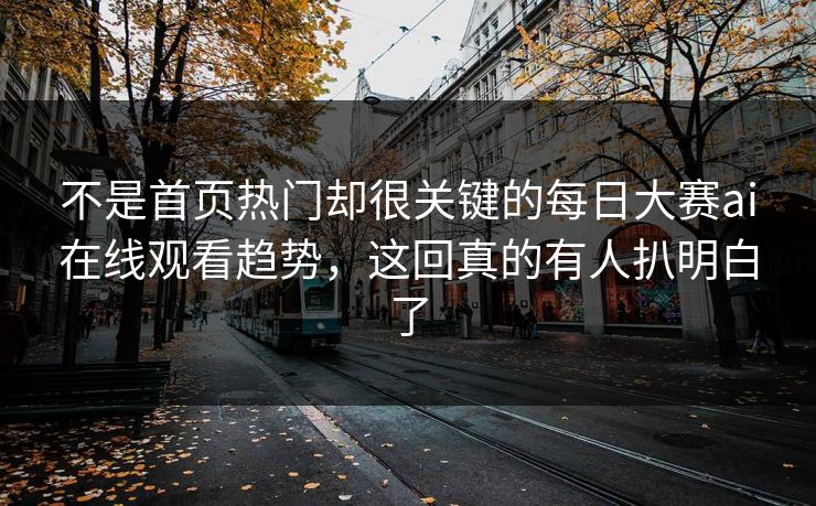 不是首页热门却很关键的每日大赛ai在线观看趋势，这回真的有人扒明白了  第1张