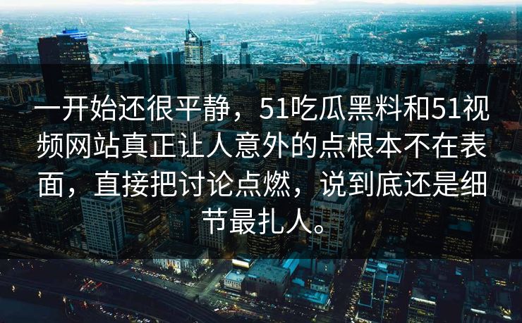 一开始还很平静，51吃瓜黑料和51视频网站真正让人意外的点根本不在表面，直接把讨论点燃，说到底还是细节最扎人。  第1张
