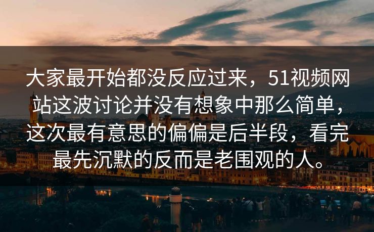 大家最开始都没反应过来，51视频网站这波讨论并没有想象中那么简单，这次最有意思的偏偏是后半段，看完最先沉默的反而是老围观的人。  第1张