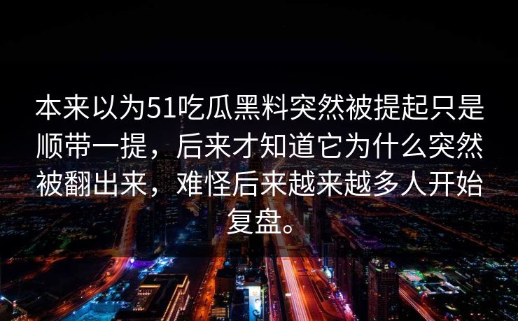 本来以为51吃瓜黑料突然被提起只是顺带一提，后来才知道它为什么突然被翻出来，难怪后来越来越多人开始复盘。  第1张