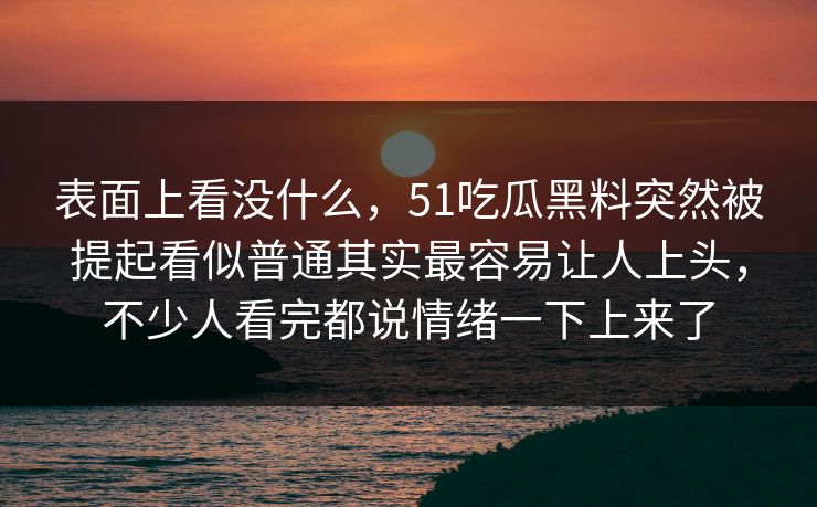 表面上看没什么，51吃瓜黑料突然被提起看似普通其实最容易让人上头，不少人看完都说情绪一下上来了  第1张