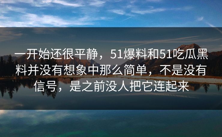 一开始还很平静，51爆料和51吃瓜黑料并没有想象中那么简单，不是没有信号，是之前没人把它连起来  第1张