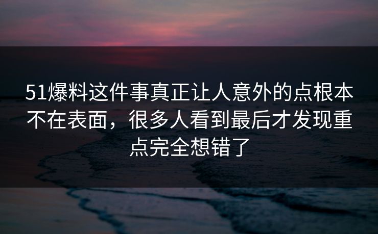 51爆料这件事真正让人意外的点根本不在表面，很多人看到最后才发现重点完全想错了  第1张