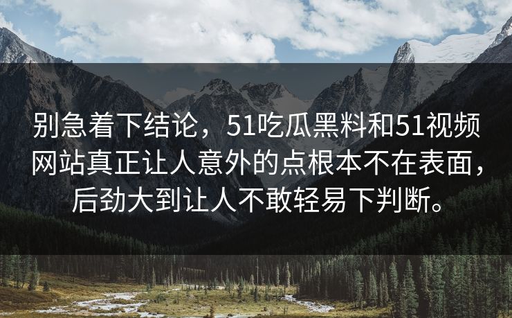 别急着下结论，51吃瓜黑料和51视频网站真正让人意外的点根本不在表面，后劲大到让人不敢轻易下判断。  第1张
