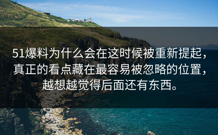 51爆料为什么会在这时候被重新提起，真正的看点藏在最容易被忽略的位置，越想越觉得后面还有东西。  第1张
