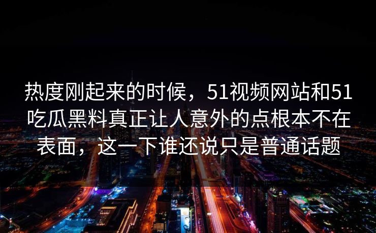 热度刚起来的时候，51视频网站和51吃瓜黑料真正让人意外的点根本不在表面，这一下谁还说只是普通话题  第1张