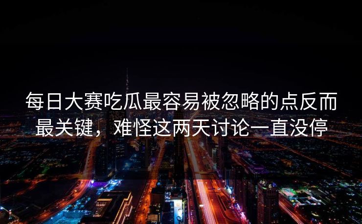 每日大赛吃瓜最容易被忽略的点反而最关键，难怪这两天讨论一直没停  第1张