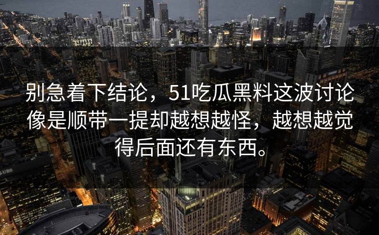 别急着下结论，51吃瓜黑料这波讨论像是顺带一提却越想越怪，越想越觉得后面还有东西。  第1张