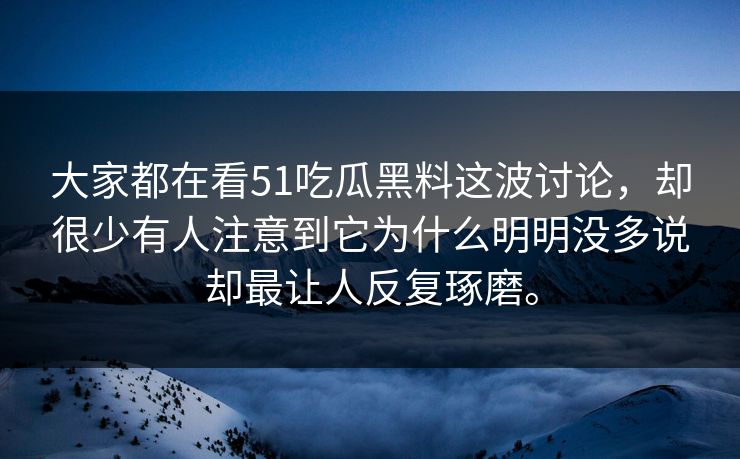 大家都在看51吃瓜黑料这波讨论，却很少有人注意到它为什么明明没多说却最让人反复琢磨。  第1张