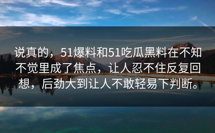 说真的，51爆料和51吃瓜黑料在不知不觉里成了焦点，让人忍不住反复回想，后劲大到让人不敢轻易下判断。  第1张