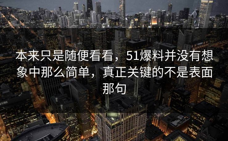 本来只是随便看看，51爆料并没有想象中那么简单，真正关键的不是表面那句  第1张