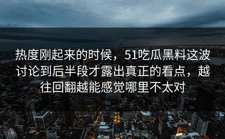 热度刚起来的时候，51吃瓜黑料这波讨论到后半段才露出真正的看点，越往回翻越能感觉哪里不太对  第1张