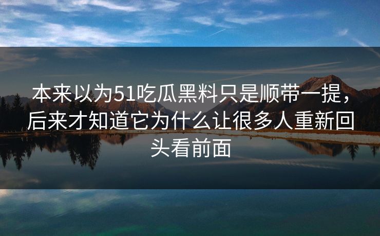 本来以为51吃瓜黑料只是顺带一提，后来才知道它为什么让很多人重新回头看前面  第1张