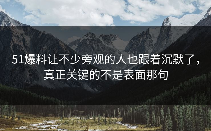 51爆料让不少旁观的人也跟着沉默了，真正关键的不是表面那句  第1张