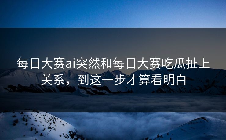 每日大赛ai突然和每日大赛吃瓜扯上关系，到这一步才算看明白  第1张