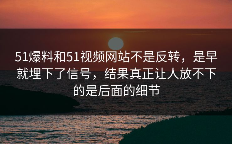 51爆料和51视频网站不是反转，是早就埋下了信号，结果真正让人放不下的是后面的细节  第1张