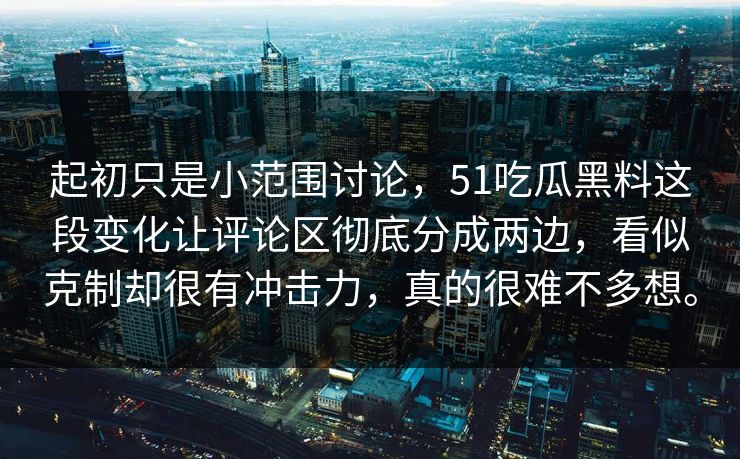 起初只是小范围讨论，51吃瓜黑料这段变化让评论区彻底分成两边，看似克制却很有冲击力，真的很难不多想。  第1张