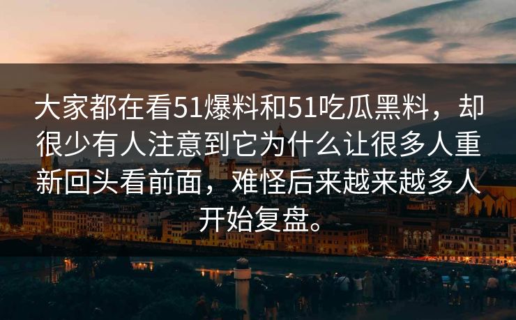 大家都在看51爆料和51吃瓜黑料，却很少有人注意到它为什么让很多人重新回头看前面，难怪后来越来越多人开始复盘。  第1张