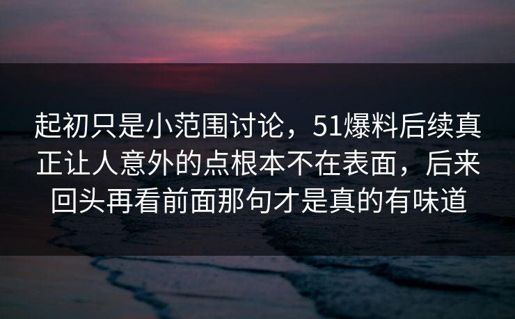 起初只是小范围讨论，51爆料后续真正让人意外的点根本不在表面，后来回头再看前面那句才是真的有味道  第1张