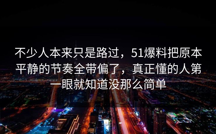 不少人本来只是路过，51爆料把原本平静的节奏全带偏了，真正懂的人第一眼就知道没那么简单  第1张