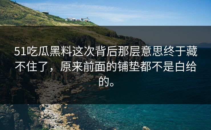 51吃瓜黑料这次背后那层意思终于藏不住了，原来前面的铺垫都不是白给的。  第1张