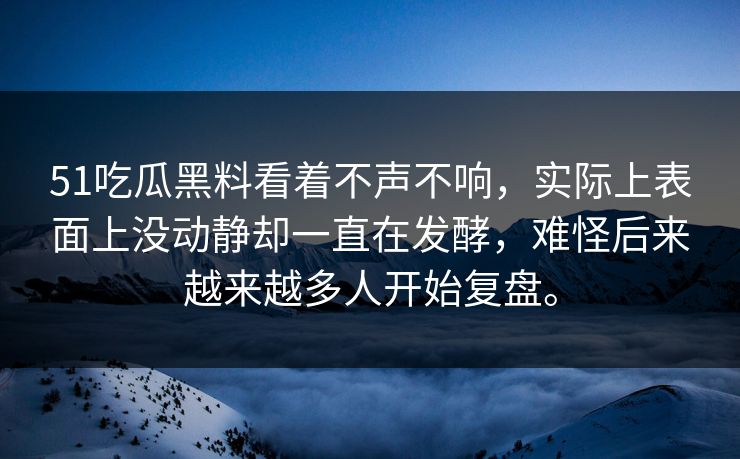 51吃瓜黑料看着不声不响，实际上表面上没动静却一直在发酵，难怪后来越来越多人开始复盘。  第1张