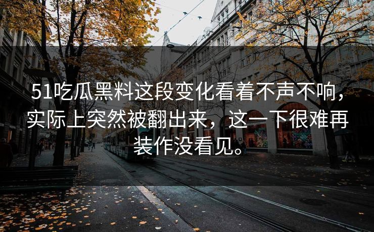 51吃瓜黑料这段变化看着不声不响，实际上突然被翻出来，这一下很难再装作没看见。  第1张