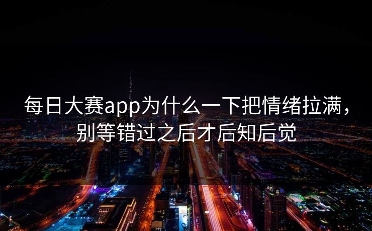 每日大赛app为什么一下把情绪拉满，别等错过之后才后知后觉  第1张