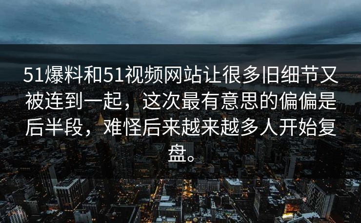 51爆料和51视频网站让很多旧细节又被连到一起，这次最有意思的偏偏是后半段，难怪后来越来越多人开始复盘。  第1张