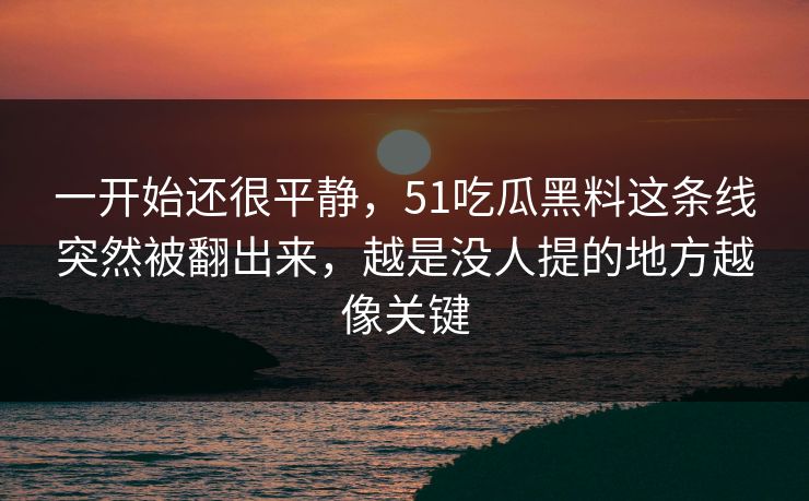 一开始还很平静，51吃瓜黑料这条线突然被翻出来，越是没人提的地方越像关键  第1张