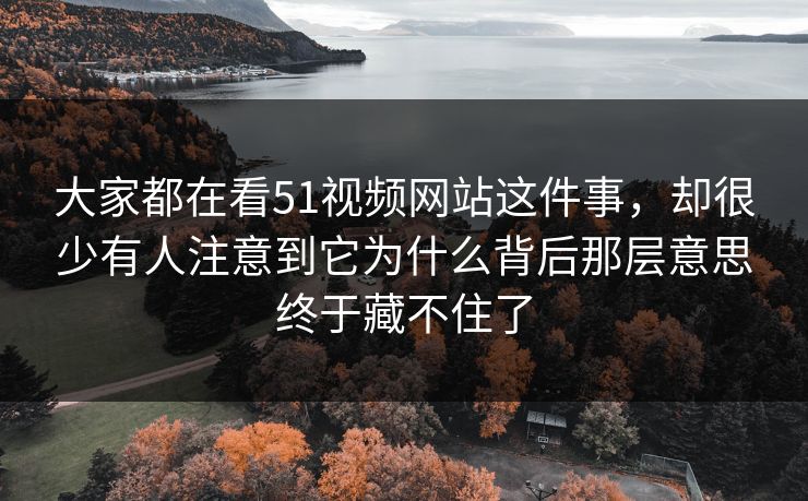 大家都在看51视频网站这件事，却很少有人注意到它为什么背后那层意思终于藏不住了  第1张
